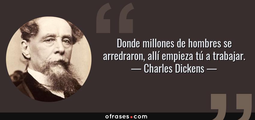 Frases de Charles Dickens - Donde millones de hombres se arredraron, allí empieza tú a trabajar.