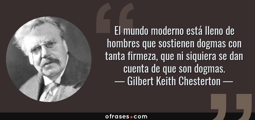 Frases de Gilbert Keith Chesterton - El mundo moderno está lleno de hombres que sostienen dogmas con tanta firmeza, que ni siquiera se dan cuenta de que son dogmas.