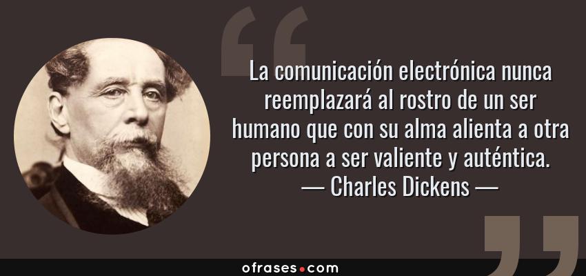 Frases de Charles Dickens - La comunicación electrónica nunca reemplazará al rostro de un ser humano que con su alma alienta a otra persona a ser valiente y auténtica.