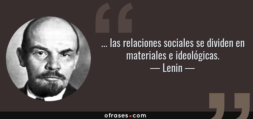 Frases de Lenin - ... las relaciones sociales se dividen en materiales e ideológicas.