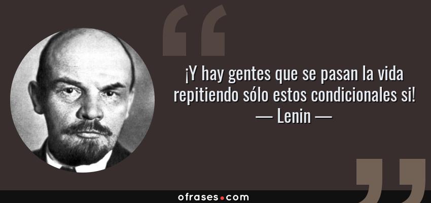 Frases de Lenin - ¡Y hay gentes que se pasan la vida repitiendo sólo estos condicionales si!