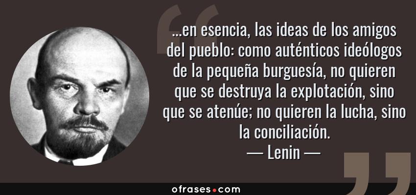 Frases de Lenin - ...en esencia, las ideas de los amigos del pueblo: como auténticos ideólogos de la pequeña burguesía, no quieren que se destruya la explotación, sino que se atenúe; no quieren la lucha, sino la conciliación.