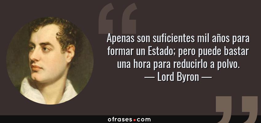 Frases de Lord Byron - Apenas son suficientes mil años para formar un Estado; pero puede bastar una hora para reducirlo a polvo.