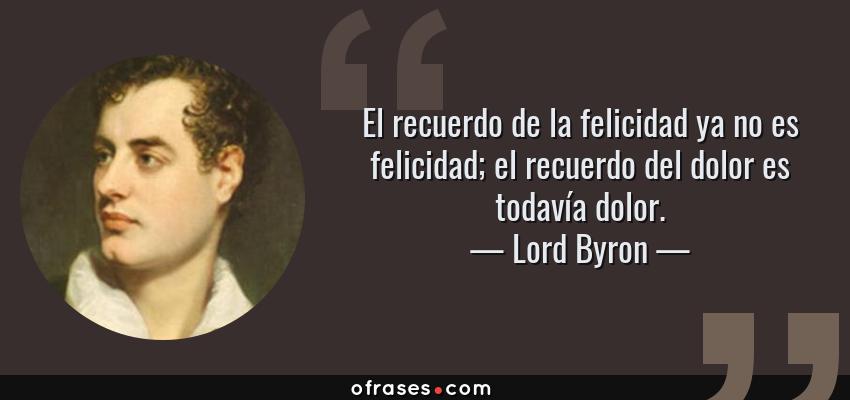 Frases de Lord Byron - El recuerdo de la felicidad ya no es felicidad; el recuerdo del dolor es todavía dolor.