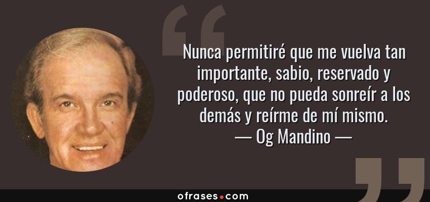 Frases de Og Mandino - Nunca permitiré que me vuelva tan importante, sabio, reservado y poderoso, que no pueda sonreír a los demás y reírme de mí mismo.