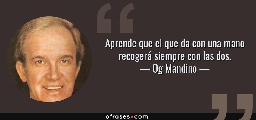 Frases de Og Mandino - Aprende que el que da con una mano recogerá siempre con las dos.