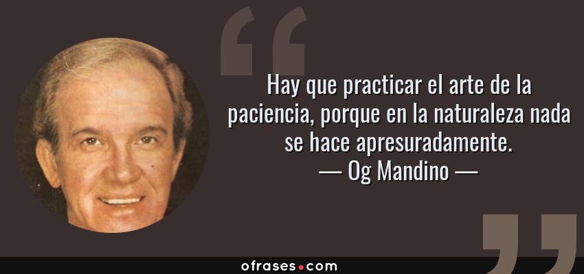 Frases de Og Mandino - Hay que practicar el arte de la paciencia, porque en la naturaleza nada se hace apresuradamente.