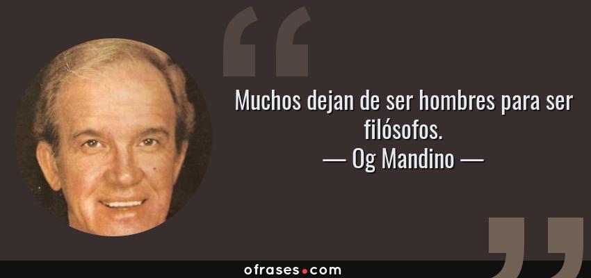 Frases de Og Mandino - Muchos dejan de ser hombres para ser filósofos.