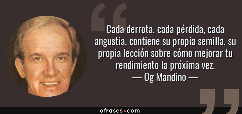 Frases de Og Mandino - Cada derrota, cada pérdida, cada angustia, contiene su propia semilla, su propia lección sobre cómo mejorar tu rendimiento la próxima vez.