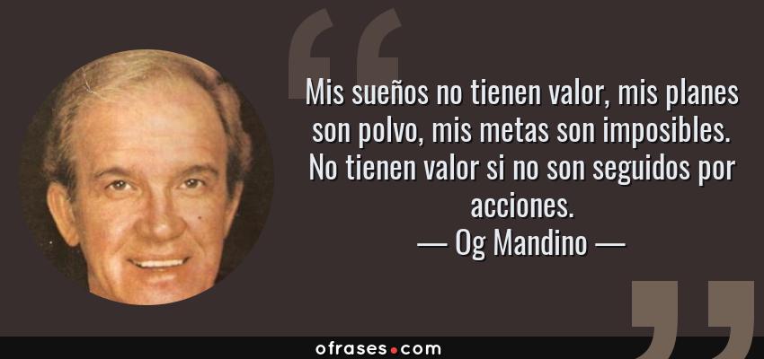Frases de Og Mandino - Mis sueños no tienen valor, mis planes son polvo, mis metas son imposibles. No tienen valor si no son seguidos por acciones.