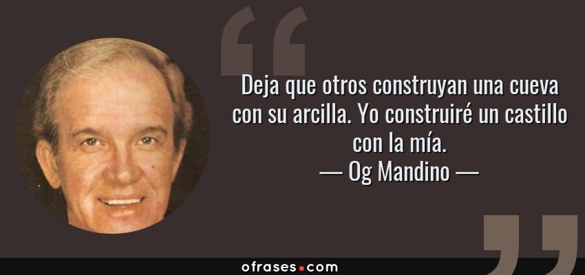 Frases de Og Mandino - Deja que otros construyan una cueva con su arcilla. Yo construiré un castillo con la mía.