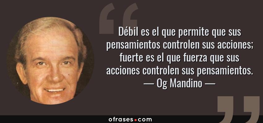 Frases de Og Mandino - Débil es el que permite que sus pensamientos controlen sus acciones; fuerte es el que fuerza que sus acciones controlen sus pensamientos.