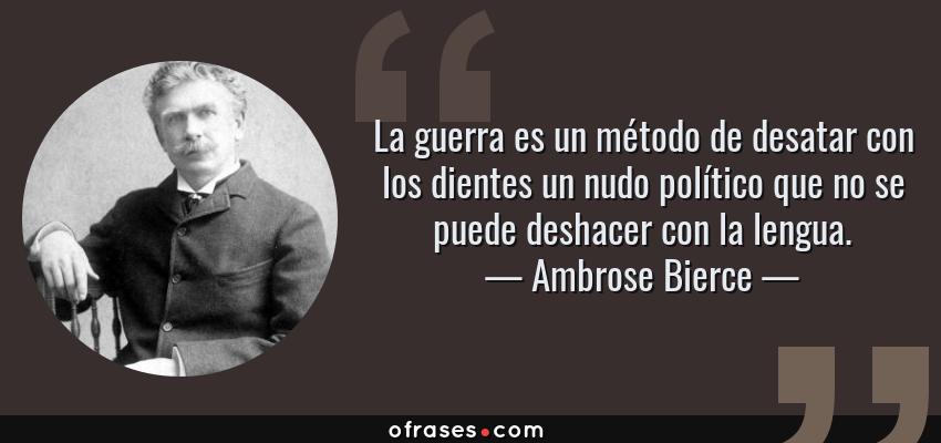 Frases de Ambrose Bierce - La guerra es un método de desatar con los dientes un nudo político que no se puede deshacer con la lengua.