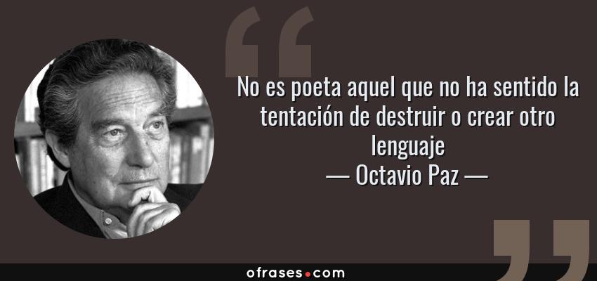 Frases de Octavio Paz - No es poeta aquel que no ha sentido la tentación de destruir o crear otro lenguaje