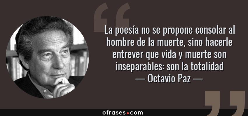 Frases de Octavio Paz - La poesía no se propone consolar al hombre de la muerte, sino hacerle entrever que vida y muerte son inseparables: son la totalidad