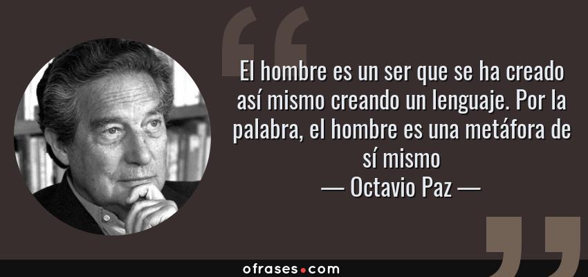 Frases de Octavio Paz - El hombre es un ser que se ha creado así mismo creando un lenguaje. Por la palabra, el hombre es una metáfora de sí mismo