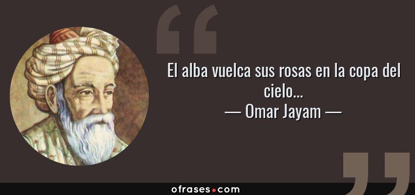 Frases de Omar Jayam - El alba vuelca sus rosas en la copa del cielo...