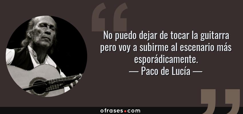 Frases de Paco de Lucía - No puedo dejar de tocar la guitarra pero voy a subirme al escenario más esporádicamente.