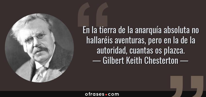 Frases de Gilbert Keith Chesterton - En la tierra de la anarquía absoluta no hallaréis aventuras, pero en la de la autoridad, cuantas os plazca.
