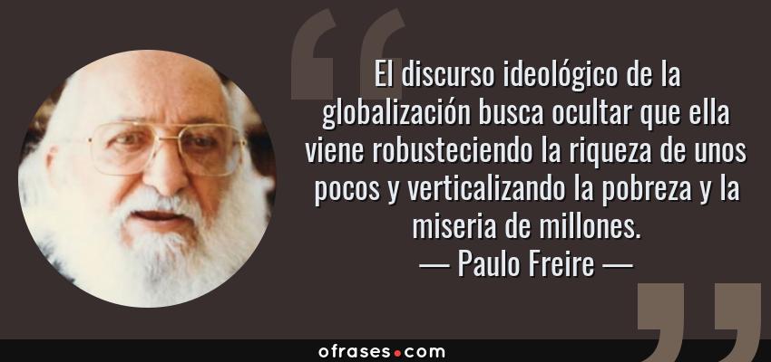 Frases de Paulo Freire - El discurso ideológico de la globalización busca ocultar que ella viene robusteciendo la riqueza de unos pocos y verticalizando la pobreza y la miseria de millones.