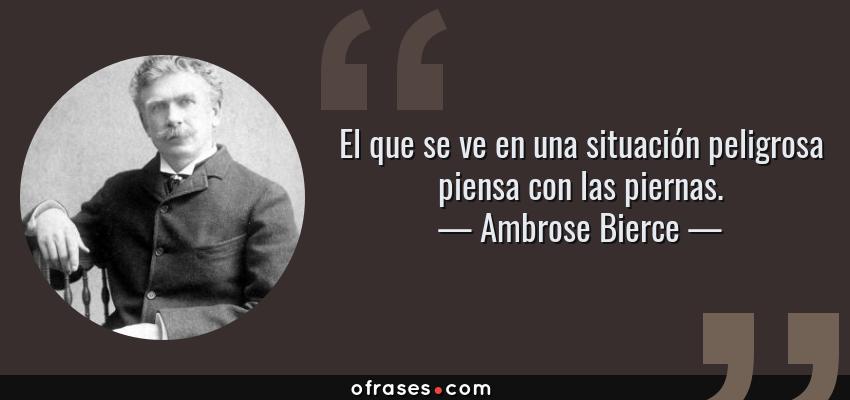 Frases de Ambrose Bierce - El que se ve en una situación peligrosa piensa con las piernas.