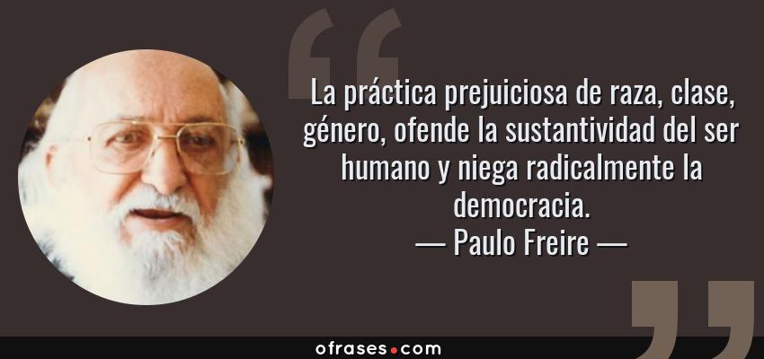 Frases de Paulo Freire - La práctica prejuiciosa de raza, clase, género, ofende la sustantividad del ser humano y niega radicalmente la democracia.