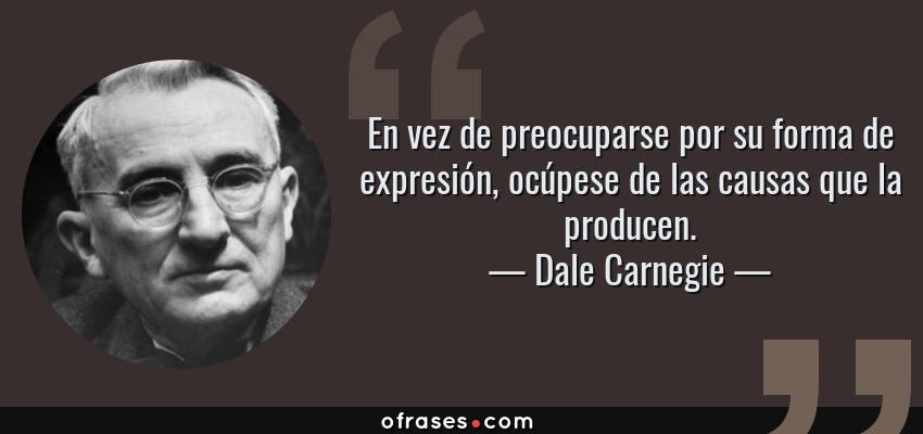 Frases de Dale Carnegie - En vez de preocuparse por su forma de expresión, ocúpese de las causas que la producen.