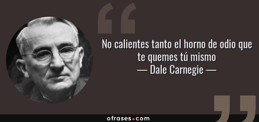 Frases de Dale Carnegie - No calientes tanto el horno de odio que te quemes tú mismo