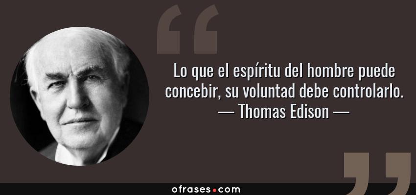 Frases de Thomas Edison - Lo que el espíritu del hombre puede concebir, su voluntad debe controlarlo.