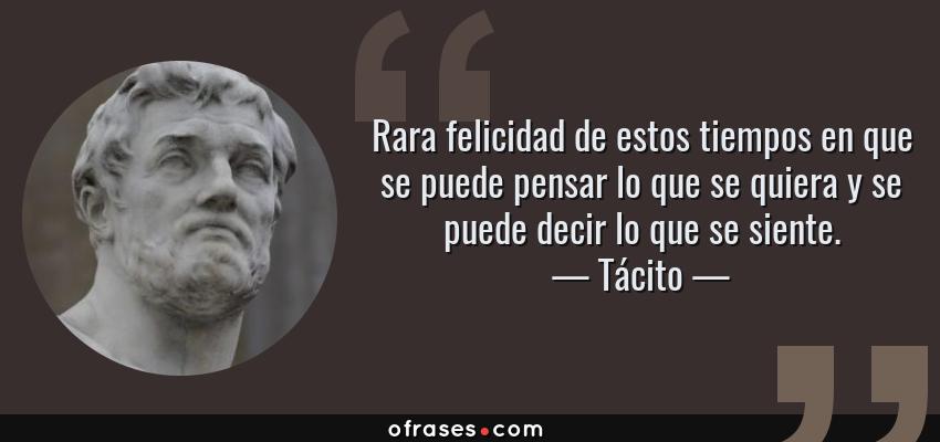 Frases de Tácito - Rara felicidad de estos tiempos en que se puede pensar lo que se quiera y se puede decir lo que se siente.