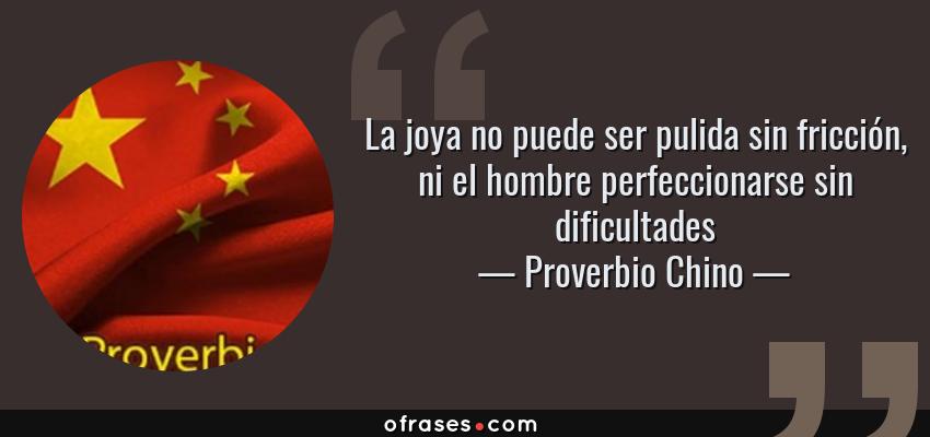 Frases de Proverbio Chino - La joya no puede ser pulida sin fricción, ni el hombre perfeccionarse sin dificultades