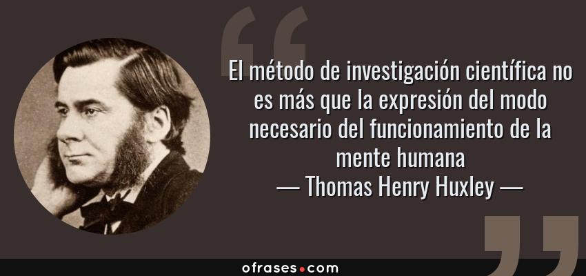 Frases de Thomas Henry Huxley - El método de investigación científica no es más que la expresión del modo necesario del funcionamiento de la mente humana