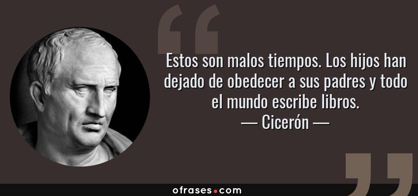 Frases de Cicerón - Estos son malos tiempos. Los hijos han dejado de obedecer a sus padres y todo el mundo escribe libros.