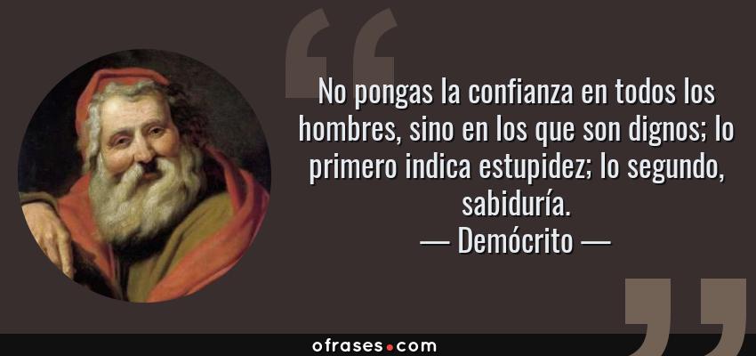 Frases de Demócrito - No pongas la confianza en todos los hombres, sino en los que son dignos; lo primero indica estupidez; lo segundo, sabiduría.