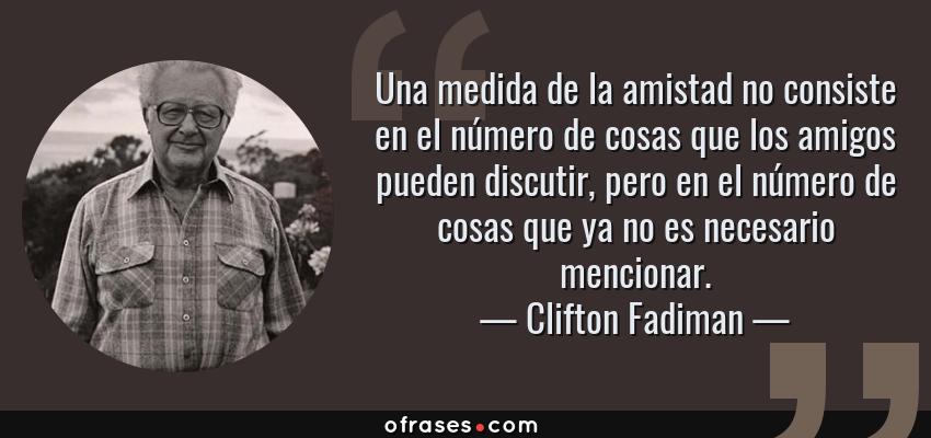 Frases de Clifton Fadiman - Una medida de la amistad no consiste en el número de cosas que los amigos pueden discutir, pero en el número de cosas que ya no es necesario mencionar.