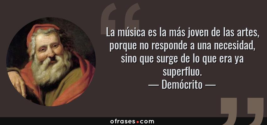 Frases de Demócrito - La música es la más joven de las artes, porque no responde a una necesidad, sino que surge de lo que era ya superfluo.
