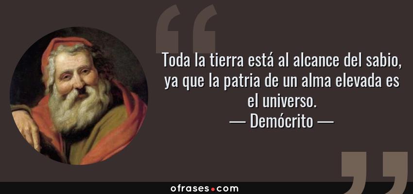 Frases de Demócrito - Toda la tierra está al alcance del sabio, ya que la patria de un alma elevada es el universo.