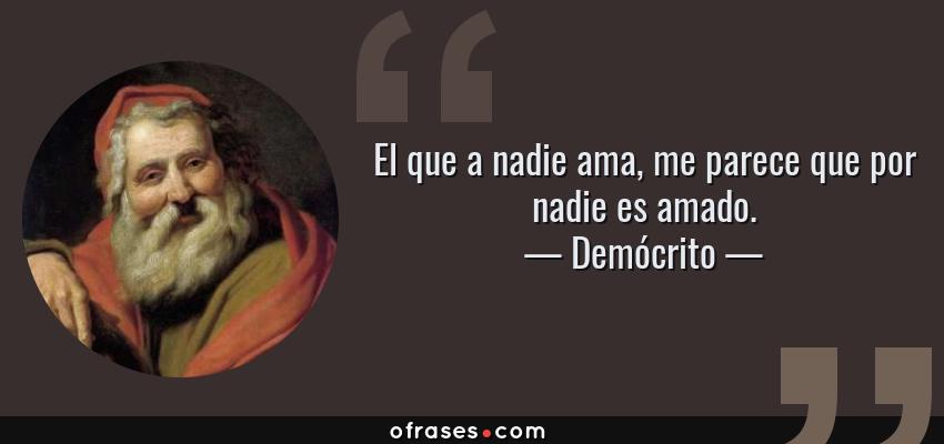 Frases de Demócrito - El que a nadie ama, me parece que por nadie es amado.