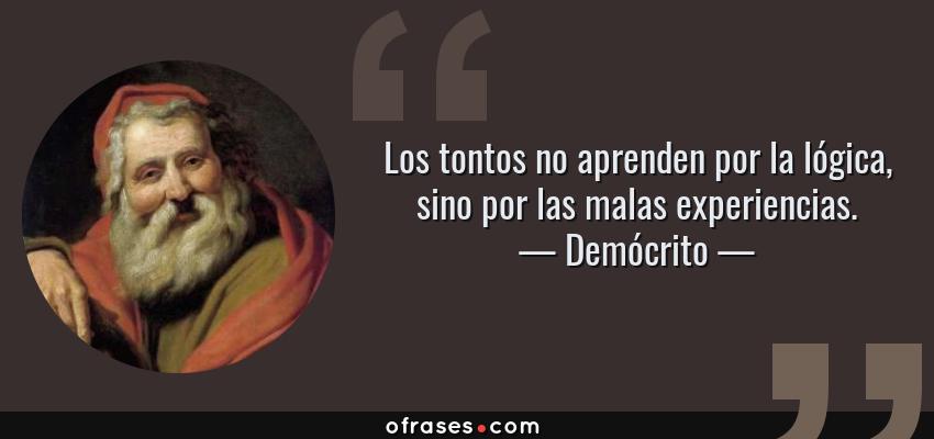 Frases de Demócrito - Los tontos no aprenden por la lógica, sino por las malas experiencias.