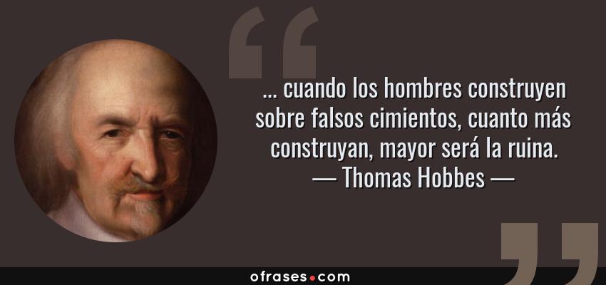 Frases de Thomas Hobbes - ... cuando los hombres construyen sobre falsos cimientos, cuanto más construyan, mayor será la ruina.