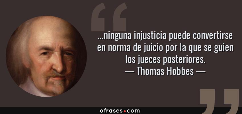 Frases de Thomas Hobbes - ...ninguna injusticia puede convertirse en norma de juicio por la que se guien los jueces posteriores.