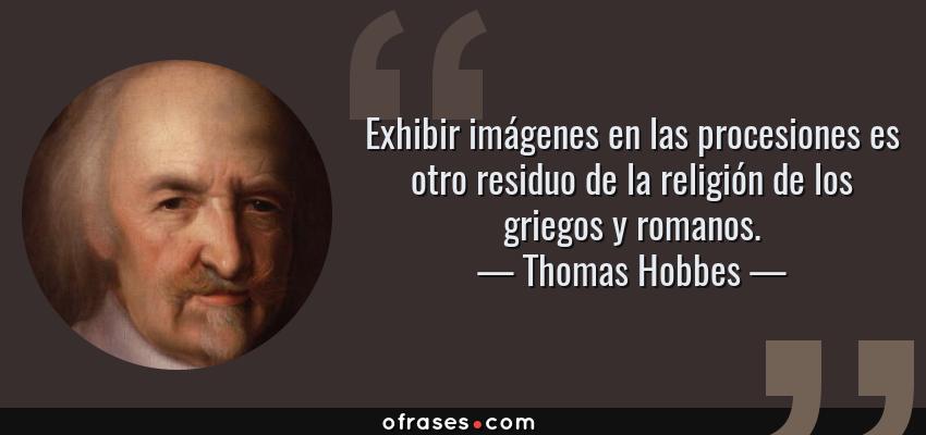 Frases de Thomas Hobbes - Exhibir imágenes en las procesiones es otro residuo de la religión de los griegos y romanos.