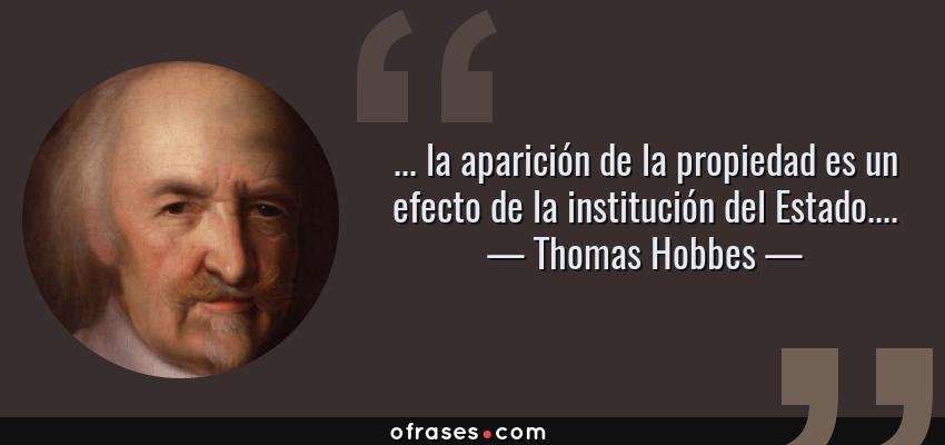 Frases de Thomas Hobbes - ... la aparición de la propiedad es un efecto de la institución del Estado....