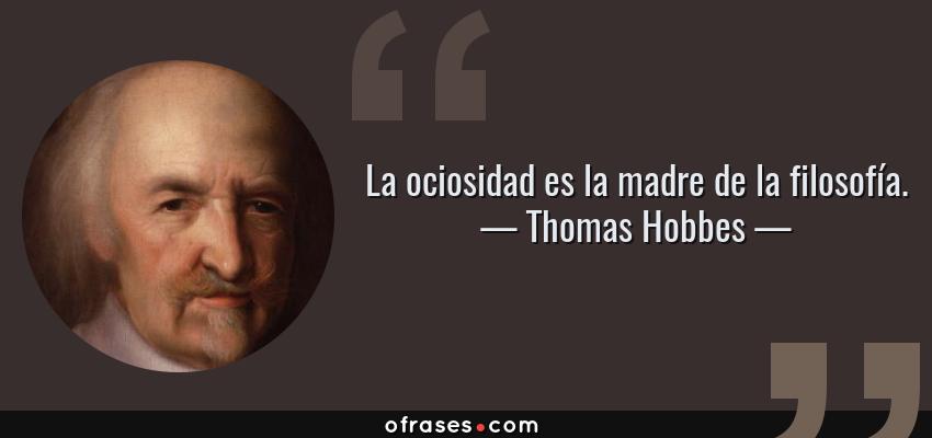 Frases de Thomas Hobbes - La ociosidad es la madre de la filosofía.