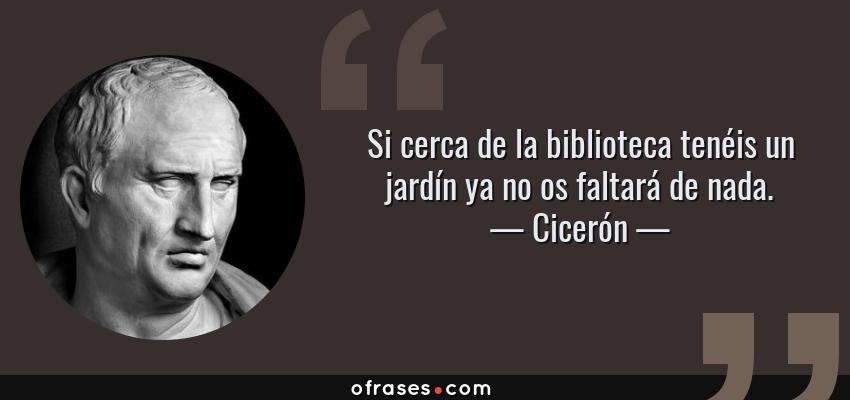 Frases de Cicerón - Si cerca de la biblioteca tenéis un jardín ya no os faltará de nada.