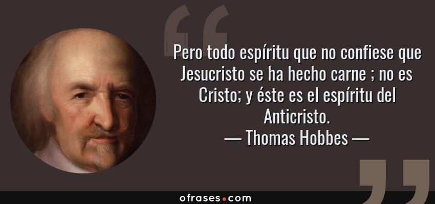 Frases de Thomas Hobbes - Pero todo espíritu que no confiese que Jesucristo se ha hecho carne ; no es Cristo; y éste es el espíritu del Anticristo.