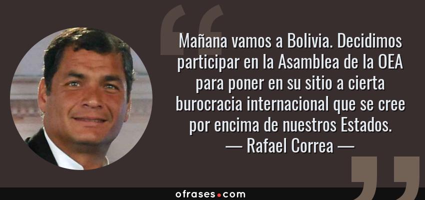 Frases de Rafael Correa - Mañana vamos a Bolivia. Decidimos participar en la Asamblea de la OEA para poner en su sitio a cierta burocracia internacional que se cree por encima de nuestros Estados.
