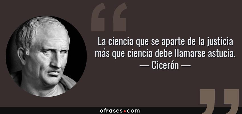 Frases de Cicerón - La ciencia que se aparte de la justicia más que ciencia debe llamarse astucia.