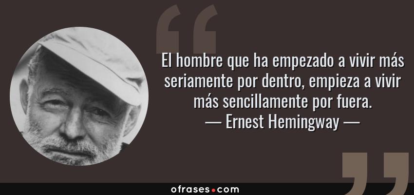 Frases de Ernest Hemingway - El hombre que ha empezado a vivir más seriamente por dentro, empieza a vivir más sencillamente por fuera.