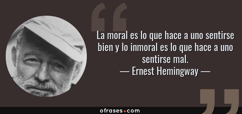 Frases de Ernest Hemingway - La moral es lo que hace a uno sentirse bien y lo inmoral es lo que hace a uno sentirse mal.